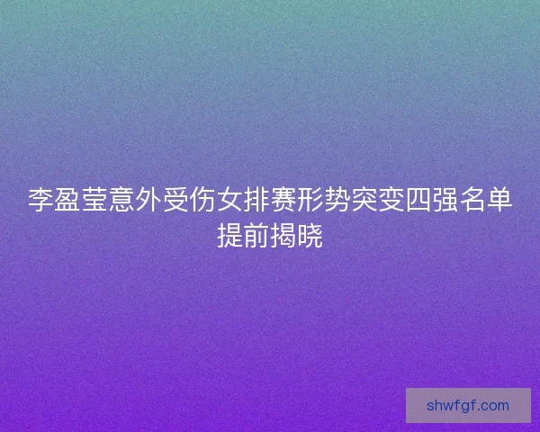 李盈莹意外受伤女排赛形势突变四强名单提前揭晓