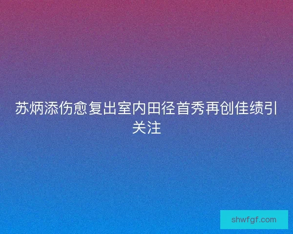 苏炳添伤愈复出室内田径首秀再创佳绩引关注