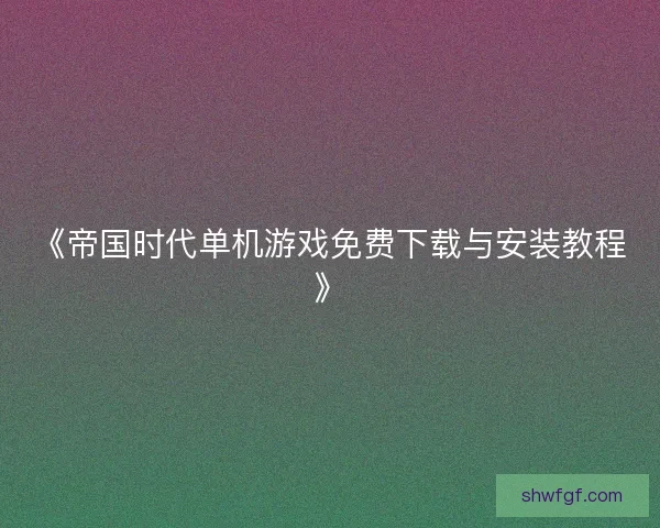 《帝国时代单机游戏免费下载与安装教程》